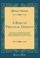 A Body of Practical Divinity: Consisting of Above One Hundred and Seventy Six Sermons on the Lesser Catechism, Composed by the Reverend Assembly of Divines at Westminster, with a Supplement of Some Sermons on Several Texts of Scripture (Classic Reprint)