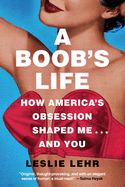 A Boob's Life: How America's Obsession Shaped Me--And You