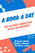 A Book a Day: A Marketing and Promotion Guide for Authors at Any Stage