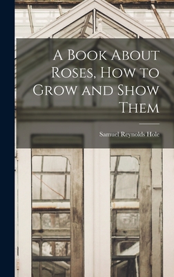 A Book About Roses, How to Grow and Show Them - Hole, Samuel Reynolds