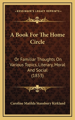 A Book for the Home Circle: Or Familiar Thoughts on Various Topics, Literary, Moral and Social (1853) - Kirkland, Caroline Matilda Stansbury