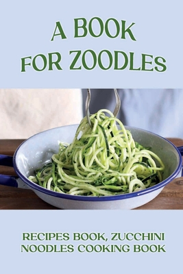 A Book For Zoodles: Recipes Book, Zucchini Noodles Cooking Book: How To Make Zoodles At Home - Folsom, Katharyn