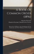 A Book Of Common Order (1896): Being, Forms Of Prayer, And Administration Of The Sacraments, And Other Ordinances Of The Church