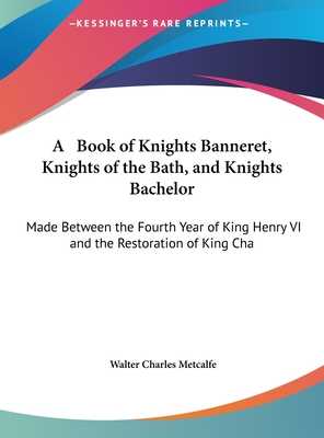 A Book of Knights Banneret, Knights of the Bath, and Knights Bachelor: Made Between the Fourth Year of King Henry VI and the Restoration of King Cha - Metcalfe, Walter Charles