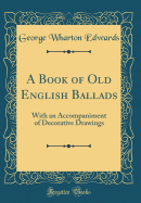 A Book of Old English Ballads: With an Accompaniment of Decorative Drawings (Classic Reprint)