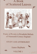 A Book of Scattered Leaves: Study and Anthology v. 1: Poetry of Poverty in Broadside Ballads of Nineteenth-century England