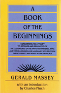A Book of the Beginnings: Concerning an Attempt to Recover and Reconstitute the Lost Origines of the Myths and Mysteries, Types and Symbols, Religion and Language, with Egypt for the Mouthpiece and Africa as the Birthplace