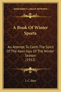 A Book Of Winter Sports: An Attempt To Catch The Spirit Of The Keen Joys Of The Winter Season (1912)