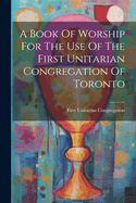 A Book Of Worship For The Use Of The First Unitarian Congregation Of Toronto