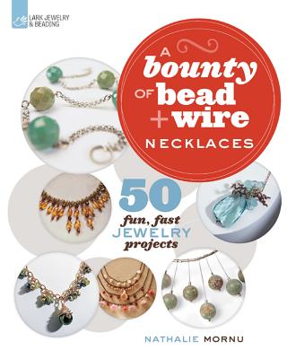 A Bounty of Bead & Wire Necklaces: 50 Fun, Fast Jewelry Projects - Mornu, Nathalie