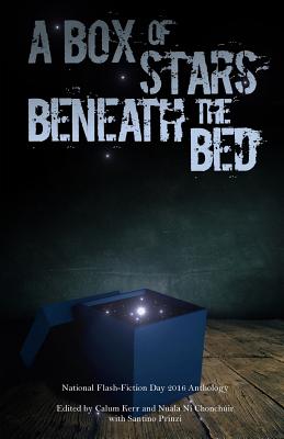 A Box of Stars Beneath the Bed: 2016 National Flash-Fiction Day Anthology - Kerr, Calum (Editor), and Ni Chonchuir, Nuala (Editor), and Prinzi, Santino (Editor)