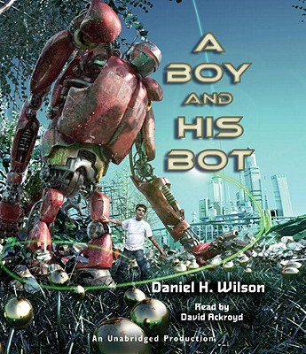 A Boy and His Bot - Wilson, Daniel H, and Ackroyd, David (Read by)