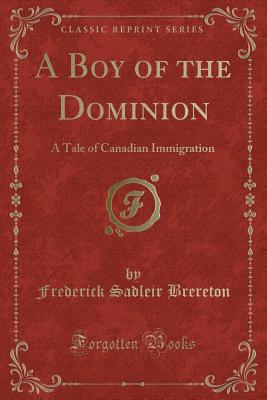 A Boy of the Dominion: A Tale of Canadian Immigration (Classic Reprint) - Brereton, Frederick Sadleir