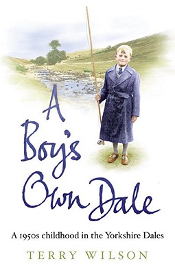 A Boy's Own Dale: A 1950s childhood in the Yorkshire Dales - Wilson, Terry