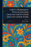 A Boy's Workshop: With Plans and Designs for In-door and Out-door Work
