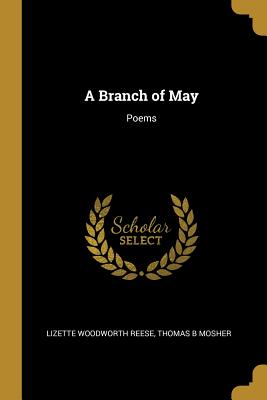 A Branch of May: Poems - Reese, Lizette Woodworth, and Thomas B Mosher (Creator)