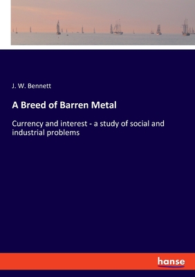 A Breed of Barren Metal: Currency and interest - a study of social and industrial problems - Bennett, J W