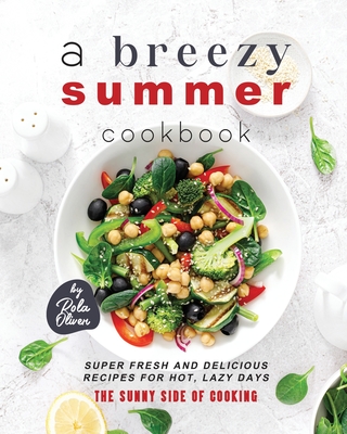 A Breezy Summer Cookbook: Super Fresh and Delicious Recipes for Hot, Lazy Days - Oliver, Rola