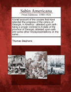 A Brief Account of the Causes That Have Retarded the Progress of the Colony of Georgia, in America: Attested Upon Oath: Being a Proper Contrast to a State of the Province of Georgia, Attested Upon Oath: And Some Other Misrepresentations on the Same...