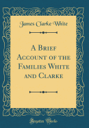 A Brief Account of the Families White and Clarke (Classic Reprint)