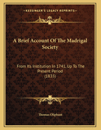 A Brief Account of the Madrigal Society: From Its Institution in 1741, Up to the Present Period (1835)