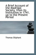 A Brief Account of the Madrigal Society from Its Institution in 1741 Up to the Present Period