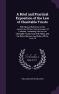 A Brief and Practical Exposition of the Law of Charitable Trusts: With Special Reference to the Jurisdiction Of the Commissioners Of Charities, Containing Also All the Charitable Trusts Acts, With Notes, and the Rules, Minutes, and Orders Of the Court Of