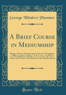 A Brief Course in Mediumship: Being a Series of Instructions Given to Neophytes of Metropolitan College, S. R. I. An., and Now Done Into Print by Permission of the Brotherhood (Classic Reprint)