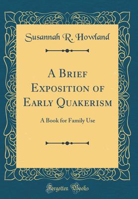 A Brief Exposition of Early Quakerism: A Book for Family Use (Classic Reprint) - Howland, Susannah R