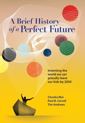 A Brief History of a Perfect Future: Inventing the World We Can Proudly Leave Our Kids by 2050 - Mui, Chunka, and Carroll, Paul, and Andrews, Tim