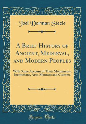 A Brief History of Ancient, Medival, and Modern Peoples: With Some Account of Their Monuments, Institutions, Arts, Manners and Customs (Classic Reprint) - Steele, Joel Dorman