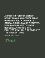 A Brief History of Bishop Henry Funck and Other Funk Pioneers, and a Complete Genealogical Family Register, With Biographies of Their Descendants From the Earliest Available Records to the Present Time; Volume 1