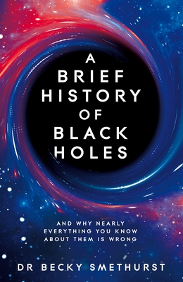 A Brief History of Black Holes: And why nearly everything you know about them is wrong - Smethurst, Dr Becky