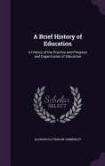 A Brief History of Education: A History of the Practice and Progress and Organization of Education