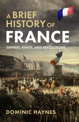 A Brief History of France: Empires, Kings, and Revolutions - Haynes, Dominic