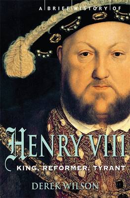 A Brief History of Henry VIII: King, Reformer and Tyrant - Wilson, Derek, Mr.