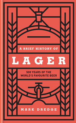 A Brief History of Lager: 500 Years of the World's Favourite Beer - Dredge, Mark