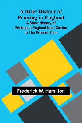 A Brief History Of Printing In England; A Short History Of Printing In England From Caxton To The Present Time - Hamilton, Frederick W