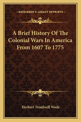 A Brief History Of The Colonial Wars In America From 1607 To 1775 - Wade, Herbert Treadwell