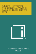 A Brief History of the Colonial Wars in America from 1607 to 1775 - Wade, Herbert Treadwell