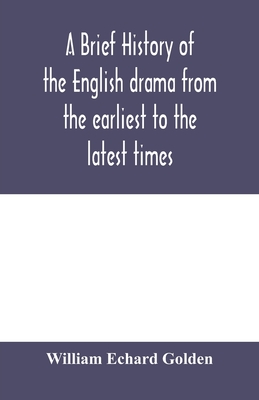 A brief history of the English drama from the earliest to the latest times - Echard Golden, William