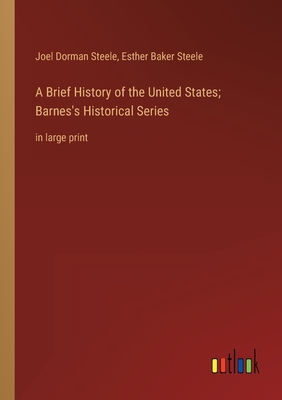 A Brief History of the United States; Barnes's Historical Series: in large print - Steele, Joel Dorman, and Steele, Esther Baker