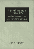 A Brief Memoir of the Life and Writings of the Late REV. John Gill, D.D