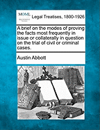 A brief on the modes of proving the facts most frequently in issue or collaterally in question on the trial of civil or criminal cases. - Abbott, Austin