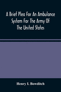 A Brief Plea For An Ambulance System For The Army Of The United States, As Drawn From The Extra Sufferings Of The Late Lieut. Bowditch And A Wounded Comrade