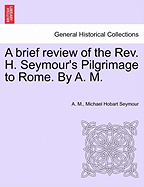 A Brief Review of the REV. H. Seymour's Pilgrimage to Rome. by A. M. - M, A, and Seymour, Michael Hobart