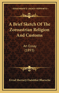 A Brief Sketch of the Zoroastrian Religion and Customs: An Essay (1893)
