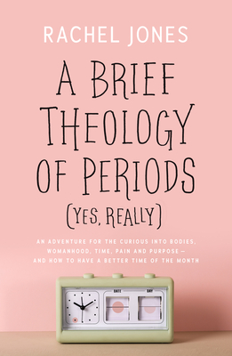 A Brief Theology of Periods (Yes, Really): An Adventure for the Curious Into Bodies, Womanhood, Time, Pain and Purpose--And How to Have a Better Time of the Month - Jones, Rachel