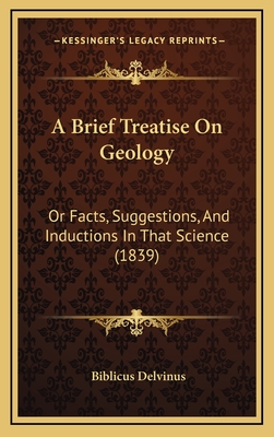 A Brief Treatise on Geology: Or Facts, Suggestions, and Inductions in That Science (1839) - Delvinus, Biblicus