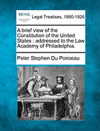 A Brief View of the Constitution of the United States: Addressed to the Law Academy of Philadelphia.